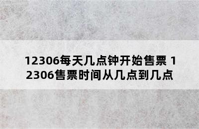 12306每天几点钟开始售票 12306售票时间从几点到几点